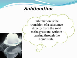 Sublimation
Sublimation is the
transition of a substance
directly from the solid
to the gas state, without
passing through the
liquid state.
 