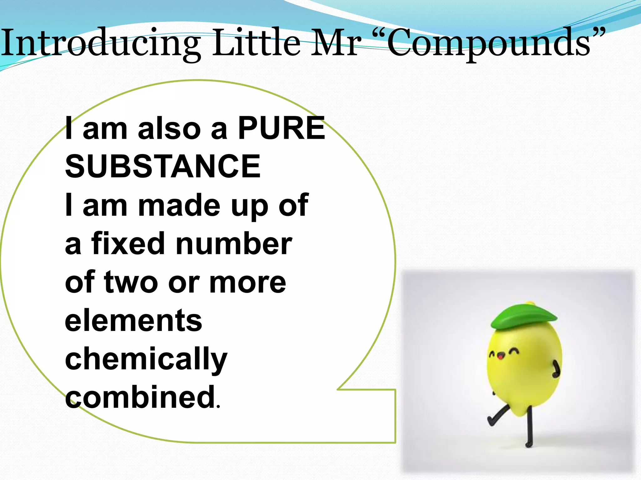 Introducing Little Mr “Compounds”
I am also a PURE
SUBSTANCE
I am made up of
a fixed number
of two or more
elements
chemically
combined.
 