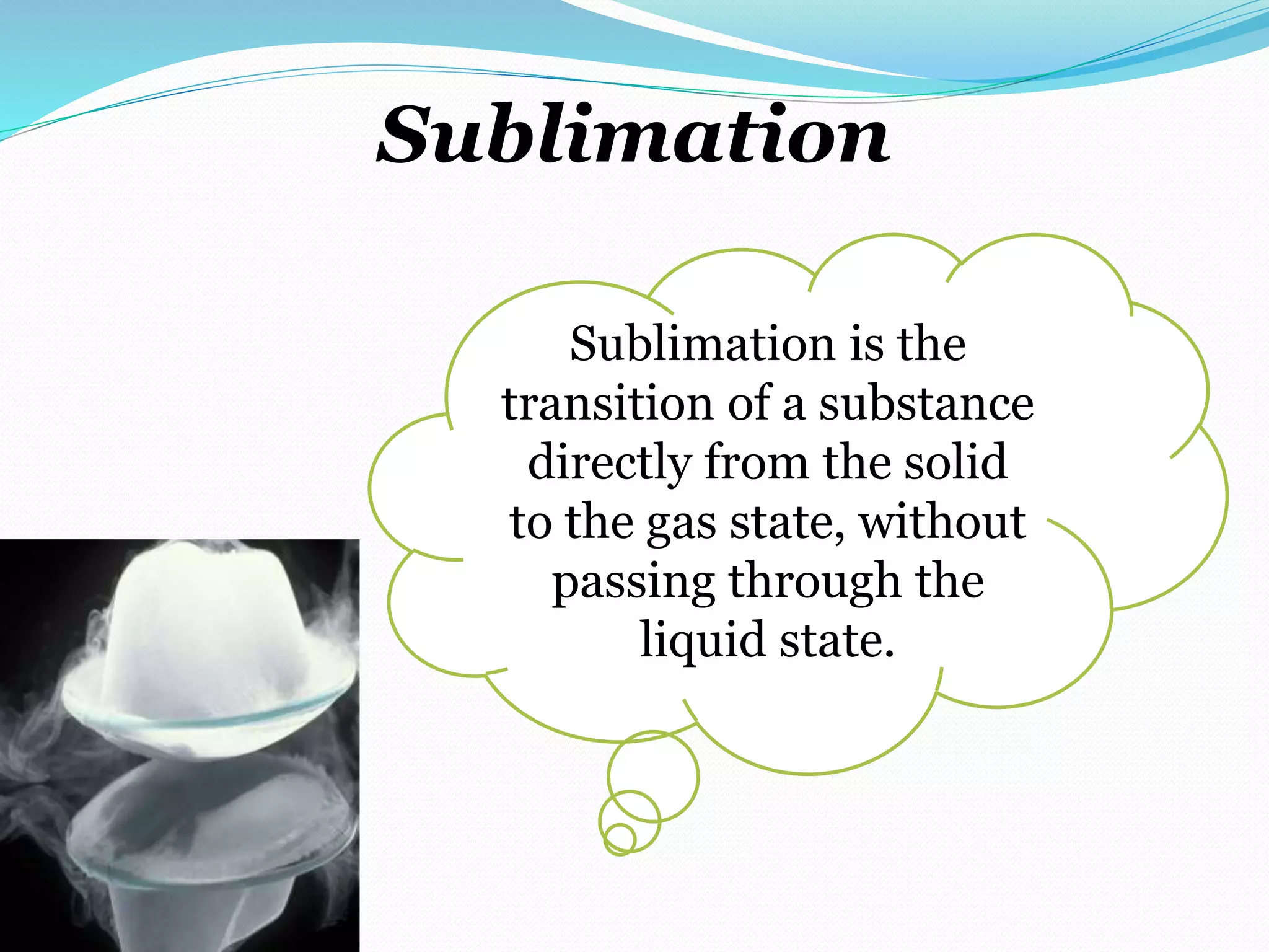Sublimation
Sublimation is the
transition of a substance
directly from the solid
to the gas state, without
passing through the
liquid state.
 