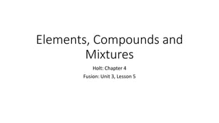 Elements, Compounds and 
Mixtures 
Holt: Chapter 4 
Fusion: Unit 3, Lesson 5 
 