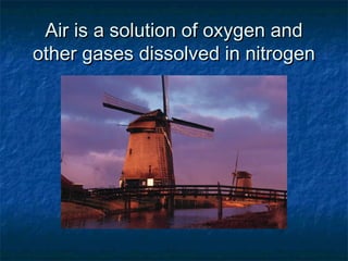 Air is a solution of oxygen andAir is a solution of oxygen and
other gases dissolved in nitrogenother gases dissolved in nitrogen
 