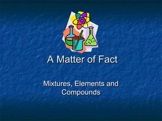 A Matter of FactA Matter of Fact
Mixtures, Elements andMixtures, Elements and
CompoundsCompounds
 