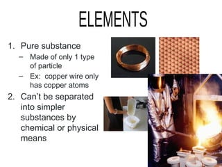 1. Pure substance
– Made of only 1 type
of particle
– Ex: copper wire only
has copper atoms
2. Can’t be separated
into simpler
substances by
chemical or physical
means
 