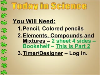 You Will Need:
 1.Pencil, Colored pencils
 2.Elements, Compounds and
   Mixtures – 2 sheet 4 sides –
   Bookshelf – This is Part 2
 3.Timer/Designer – Log in.
 