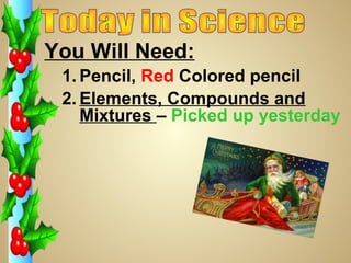 You Will Need:
 1. Pencil, Red Colored pencil
 2. Elements, Compounds and
    Mixtures – Picked up yesterday
 