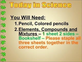 You Will Need:
 1.Pencil, Colored pencils
 2.Elements, Compounds and
   Mixtures – 1 sheet 2 sides –
   Bookshelf – Please staple all
   three sheets together in the
   correct order.
 