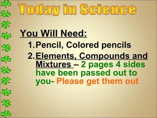 You Will Need:
 1.Pencil, Colored pencils
 2.Elements, Compounds and
   Mixtures – 2 pages 4 sides
   have been passed out to
   you- Please get them out
 