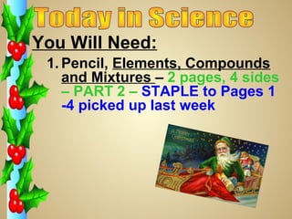 You Will Need:
 1. Pencil, Elements, Compounds
    and Mixtures – 2 pages, 4 sides
    – PART 2 – STAPLE to Pages 1
    -4 picked up last week
 