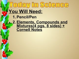 You Will Need:
1. Pencil/Pen
2. Elements, Compounds and
Mixtures(4 pgs. 8 sides) +
Cornell Notes

 