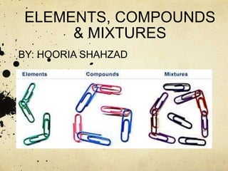 ELEMENTS, COMPOUNDS
& MIXTURES
BY: HOORIA SHAHZAD
 