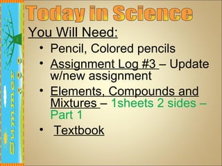 You Will Need:
 • Pencil, Colored pencils
 • Assignment Log #3 – Update
   w/new assignment
 • Elements, Compounds and
   Mixtures – 1sheets 2 sides –
   Part 1
 • Textbook
 