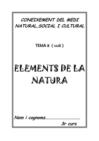 CONEIXEMENT DEL MEDI
NATURAL,SOCIAL I CULTURAL



        TEMA 8 ( vuit )




ELEMENTS DE LA
      NATURA



Nom i cognoms………………………………
                  3r curs
 