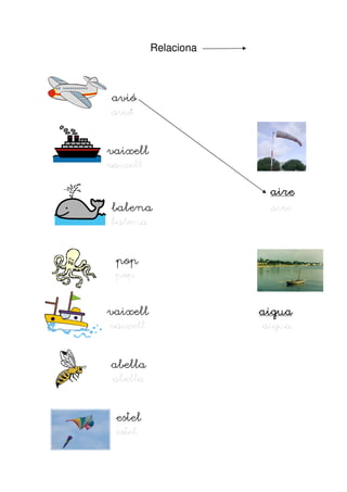 Relaciona



avió
avió


vaixell
vaixell

                        aire
balena                  aire
balena


 pop
 pop


vaixell               aigua
vaixell                aigua


abella
abella


 estel
 estel
 