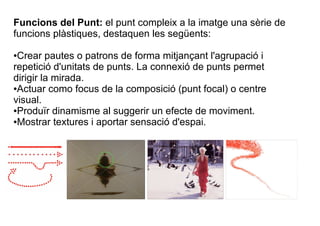 Funcions del Punt: el punt compleix a la imatge una sèrie de 
funcions plàstiques, destaquen les següents: 
Crear pautes o...