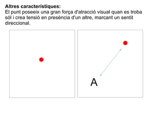 Altres característiques: 
El punt poseeix una gran força d'atracció visual quan es troba 
sól i crea tensió en presència d...