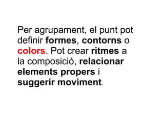 Per agrupament, el punt pot 
definir formes, contorns o 
colors. Pot crear ritmes a 
la composició, relacionar 
elements p...