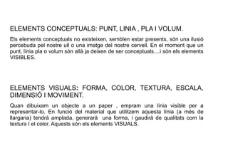 ELEMENTS CONCEPTUALS: PUNT, LINIA , PLA I VOLUM. 
Els elements conceptuals no existeixen, semblen estar presents, són una ...
