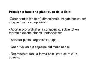 Principals funcions plàstiques de la línia: 
-Crear sentits (vectors) direccionals, traçats bàsics per 
a organitzar la co...