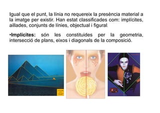Igual que el punt, la línia no requereix la presència material a 
la imatge per existir. Han estat classificades com: impl...