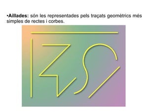 Aillades: són les representades pels traçats geomètrics més 
simples de rectes i corbes. 
 