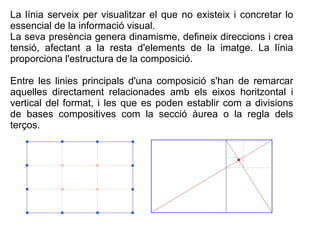 La línia serveix per visualitzar el que no existeix i concretar lo 
essencial de la informació visual. 
La seva presència ...