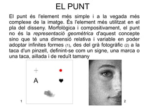 EL PUNT 
El punt és l'element més simple i a la vegada més 
complexe de la imatge. És l'element més utilitzat en el 
pla d...