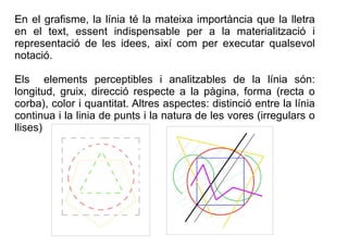En el grafisme, la línia té la mateixa importància que la lletra 
en el text, essent indispensable per a la materialitzaci...