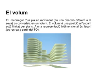 El volum 
El recorregut d'un pla en moviment (en una direcció diferent a la 
seva) es converteix en un volum. El volum té ...