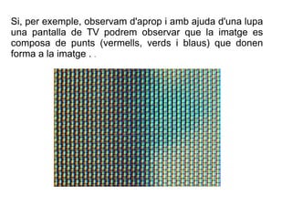 Si, per exemple, observam d'aprop i amb ajuda d'una lupa 
una pantalla de TV podrem observar que la imatge es 
composa de ...