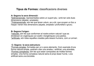 Tipus de Formes: classificacions diverses 
A- Segons la seva dimensió: 
*bidimensionals: representades sobre un suport pla...