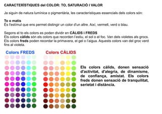 CARACTERÍSTIQUES del COLOR: TO, SATURACIÓ I VALOR 
Ja siguin de natura lumínica o pigmentària, les característiques essenc...