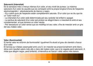 Saturació (Intensitat) 
Es la sensació més o menys intensa d'un color, el seu nivell de puresa. La màxima 
saturació d'un ...