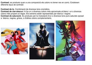 Contrast: es produeix quan a una composició els colors no tenen res en comú. Existeixen 
diferents tipus de contrast: 
Con...