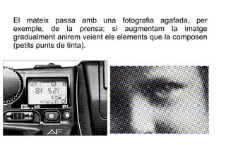 El mateix passa amb una fotografia agafada, per 
exemple, de la prensa; si augmentam la imatge 
gradualment anirem veient ...