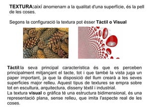 TEXTURA:així anomenam a la qualitat d'una superfície, és la pell 
de les coses. 
Segons la configuració la textura pot éss...