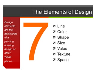 The Elements of Design
 Line
 Color
 Shape
 Size
 Value
 Texture
 Space
Design
elements
are the
basic units
of a
painting,
drawing,
design or
other
visual
pieces.
 
