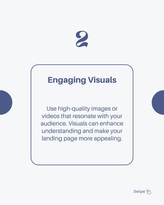 2
Swipe
Engaging Visuals
Use high-quality images or
videos that resonate with your
audience. Visuals can enhance
understanding and make your
landing page more appealing.
 