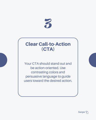 3
Swipe
Clear Call-to-Action
(CTA)
Your CTA should stand out and
be action-oriented. Use
contrasting colors and
persuasive language to guide
users toward the desired action.
 