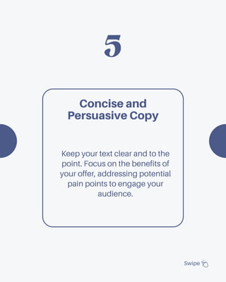 5
Swipe
Concise and
Persuasive Copy
Keep your text clear and to the
point. Focus on the benefits of
your offer, addressing potential
pain points to engage your
audience.
 