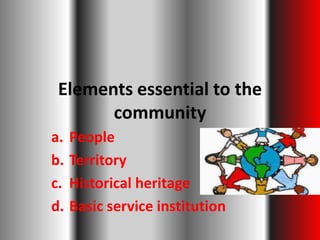 Elements essential to the
       community
a.   People
b.   Territory
c.   Historical heritage
d.   Basic service institution
 