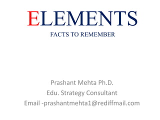 Prashant Mehta Ph.D.
Edu. Strategy Consultant
Email -prashantmehta1@rediffmail.com
ELEMENTS
FACTS TO REMEMBER
 