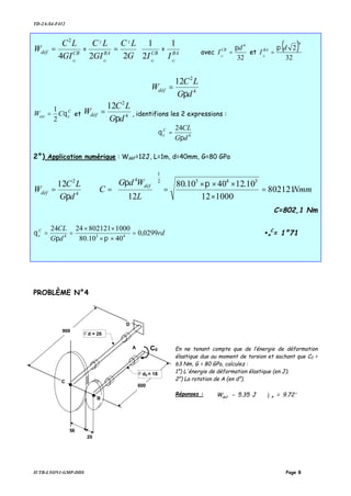 TD-2A-S4-F412
IUTB-LYON1-GMP-DDS Page 8








+=+= BACBBACBdéf
GGGG
IIG
LC
GI
LC
GI
LC
W
1
2
1
224
222
avec
32
4
d
ICB
G
π
= et
( )
32
2
4
d
I BA
G
π
=
4
2
12
dG
LC
Wdéf
π
=
C
xext CW θ
2
1
= et 4
2
12
dG
LC
Wdéf
π
= , identifions les 2 expressions :
4
24
dG
CLC
x
π
θ =
2°) Application numérique : Wdéf=12J, L=1m, d=40mm, G=80 GPa
Nmm
L
WdG
C
dG
LC
W
déf
déf 802121
100012
10.124010.80
12
12 3432
1
4
4
2
=
×
×××
=








=⇒=
ππ
π
C=802,1 Nm
rd
dG
CLC
x 0299,0
4010.80
10008021212424
434
=
××
××
==
ππ
θ •x
C
= 1°71
PROBLÈME N°4
En ne tenant compte que de l’énergie de déformation
élastique due au moment de torsion et sachant que C0 =
63 Nm, G = 80 GPa, calculez :
1°) L'énergie de déformation élastique (en J).
2°) La rotation de A (en d°).
Réponses : °ϕ= 9.72=J5.35W Adef
C0
600
900
56
20
Φd0 = 18
Φd = 26
B
P
D
P
C
A
P
 