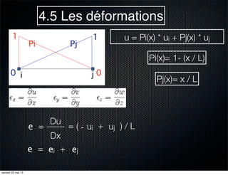 u = Pi(x) * ui + Pj(x) * uj
4.5 Les déformations
Pi(x)= 1- (x / L)
Pj(x)= x / L
Du
Dx
-= +e = ui uj ) / L(
ei ej+e =
samedi 25 mai 13
 