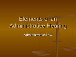 Administrative LawAdministrative Law
Elements of anElements of an
Administrative HearingAdministrative Hearing
 