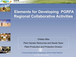 Plant Production and Protection Divisionfor a world without hunger
Food and Agriculture Organization of the United Nations
Elements for Developing PGRFA
Regional Collaborative Activities
Chikelu Mba
Plant Genetic Resources and Seeds Team
Plant Production and Protection Division
 