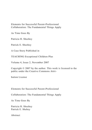Elements for Successful Parent-Professional
Collaboration: The Fundamental Things Apply
As Time Goes By
Patricia H. Sheehey
Patrick E. Sheehey
A Case Story Published in
TEACHING Exceptional Children Plus
Volume 4, Issue 2, November 2007
Copyright © 2007 by the author. This work is licensed to the
public under the Creative Commons Attri-
bution License
Elements for Successful Parent-Professional
Collaboration: The Fundamental Things Apply
As Time Goes By
Patricia H. Sheehey
Patrick E. Shehey
Abstract
 