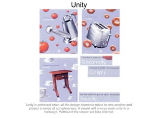 UnityUnity is achieved when all the design elements relate to one another and project a sense of completeness. A viewer will always seek unity in a message. Without it the viewer will lose interest.