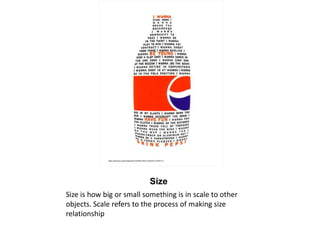 Size Size is how big or small something is in scale to other objects. Scale refers to the process of making size relationship