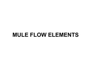 MULE FLOW ELEMENTS
 