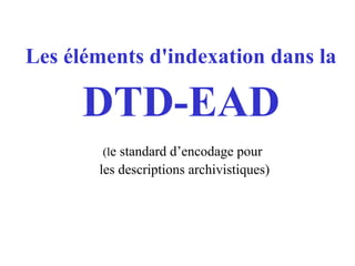 Les éléments d'indexation dans la
DTD-EAD
(le standard d’encodage pour
les descriptions archivistiques)
 